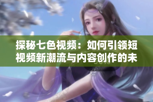 探秘七色視頻：如何引領(lǐng)短視頻新潮流與內(nèi)容創(chuàng)作的未來發(fā)展