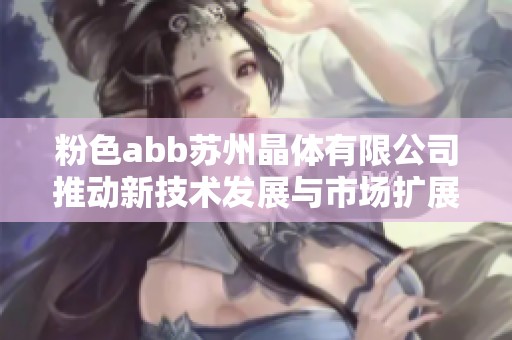 粉色abb蘇州晶體有限公司推動新技術(shù)發(fā)展與市場擴(kuò)展策略探索