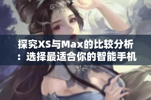 探究XS與Max的比較分析：選擇最適合你的智能手機(jī)型號(hào)