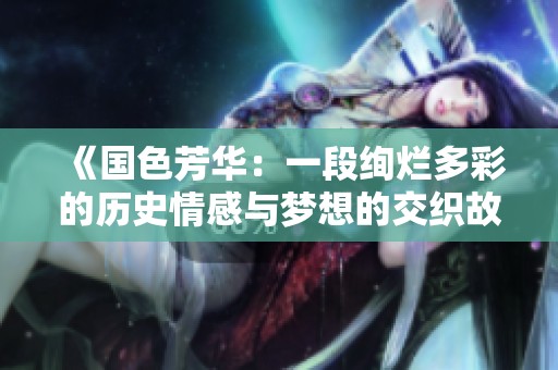 《國色芳華：一段絢爛多彩的歷史情感與夢想的交織故事》