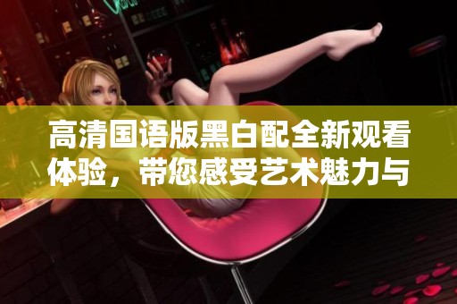 高清國語版黑白配全新觀看體驗(yàn)，帶您感受藝術(shù)魅力與情感碰撞