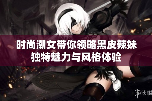 時(shí)尚潮女帶你領(lǐng)略黑皮辣妹獨(dú)特魅力與風(fēng)格體驗(yàn)