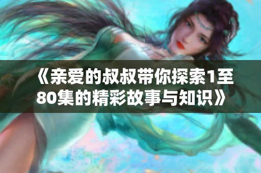 《親愛(ài)的叔叔帶你探索1至80集的精彩故事與知識(shí)》