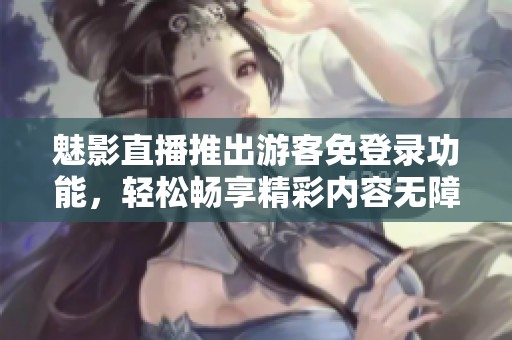 魅影直播推出游客免登錄功能，輕松暢享精彩內(nèi)容無(wú)障礙