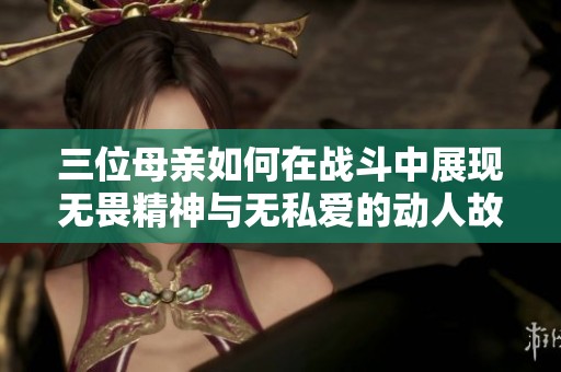 三位母親如何在戰(zhàn)斗中展現(xiàn)無畏精神與無私愛的動人故事
