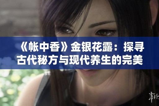 《帳中香》金銀花露：探尋古代秘方與現(xiàn)代養(yǎng)生的完美結(jié)合