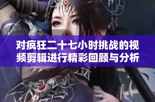 對(duì)瘋狂二十七小時(shí)挑戰(zhàn)的視頻剪輯進(jìn)行精彩回顧與分析