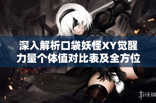 深入解析口袋妖怪XY覺醒力量個體值對比表及全方位評測