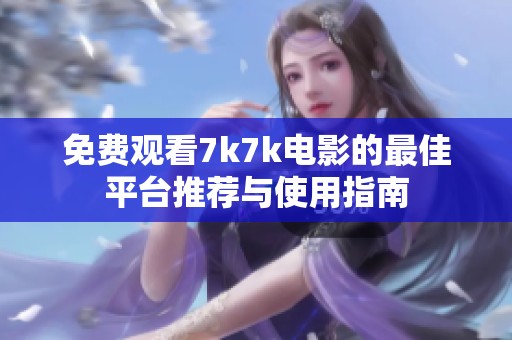 免費(fèi)觀看7k7k電影的最佳平臺(tái)推薦與使用指南 免費(fèi)觀看7k7k電影的最佳平臺(tái)推薦與使用指南