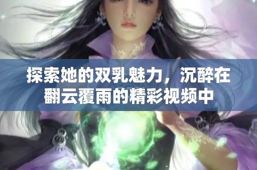 探索她的雙乳魅力，沉醉在翻云覆雨的精彩視頻中