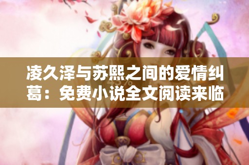 凌久澤與蘇熙之間的愛情糾葛：免費(fèi)小說(shuō)全文閱讀來(lái)臨