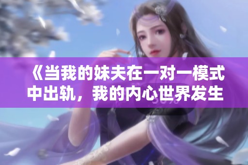 《當(dāng)我的妹夫在一對一模式中出軌，我的內(nèi)心世界發(fā)生了怎樣的變化》