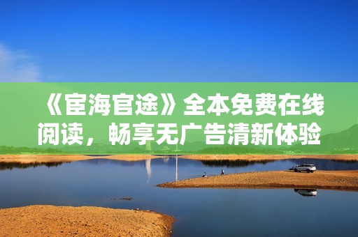 《宦海官途》全本免費在線閱讀，暢享無廣告清新體驗