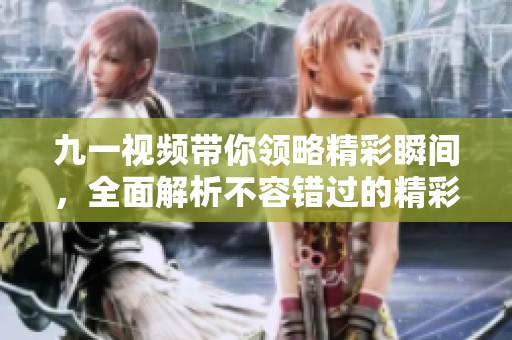 九一視頻帶你領(lǐng)略精彩瞬間，全面解析不容錯(cuò)過(guò)的精彩內(nèi)容