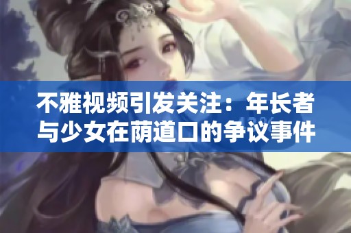 不雅視頻引發(fā)關(guān)注：年長者與少女在蔭道口的爭議事件評析