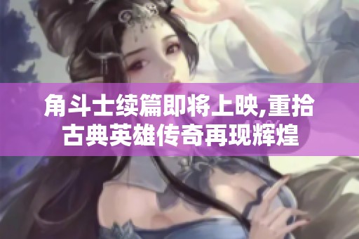 角斗士續(xù)篇即將上映,重拾古典英雄傳奇再現(xiàn)輝煌