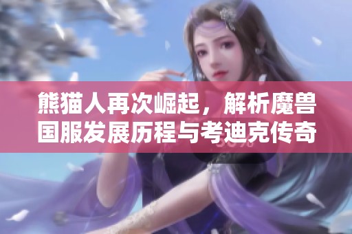 熊貓人再次崛起，解析魔獸國服發(fā)展歷程與考迪克傳奇