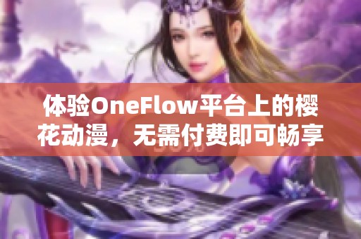 體驗OneFlow平臺上的櫻花動漫，無需付費即可暢享精彩內容