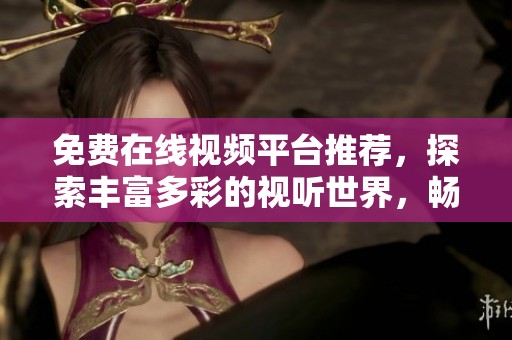 免費在線視頻平臺推薦，探索豐富多彩的視聽世界，暢享無限樂趣與娛樂體驗
