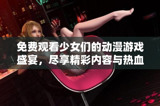 免費觀看少女們的動漫游戲盛宴，盡享精彩內(nèi)容與熱血劇情