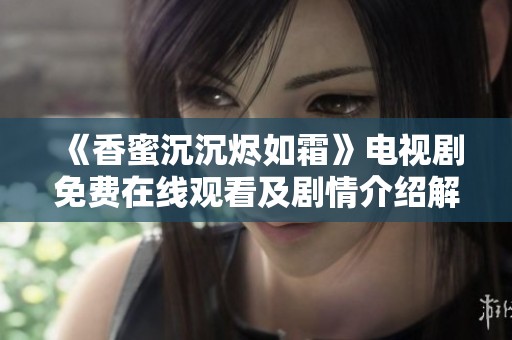 《香蜜沉沉燼如霜》電視劇免費(fèi)在線(xiàn)觀看及劇情介紹解析