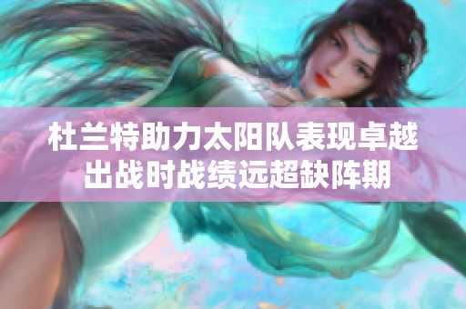 杜蘭特助力太陽(yáng)隊(duì)表現(xiàn)卓越 出戰(zhàn)時(shí)戰(zhàn)績(jī)遠(yuǎn)超缺陣期
