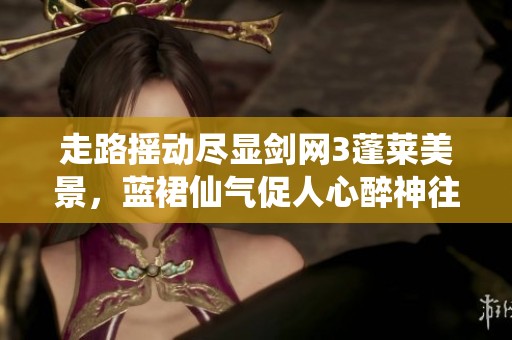 走路搖動(dòng)盡顯劍網(wǎng)3蓬萊美景，藍(lán)裙仙氣促人心醉神往