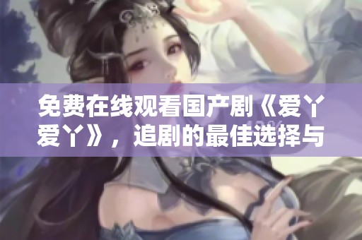 免費(fèi)在線觀看國(guó)產(chǎn)劇《愛(ài)丫愛(ài)丫》,追劇的最佳選擇與分享心得 免費(fèi)在線觀看國(guó)產(chǎn)劇《愛(ài)丫愛(ài)丫》,追劇的最佳選擇與分享心得