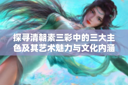 探尋清朝素三彩中的三大主色及其藝術魅力與文化內涵