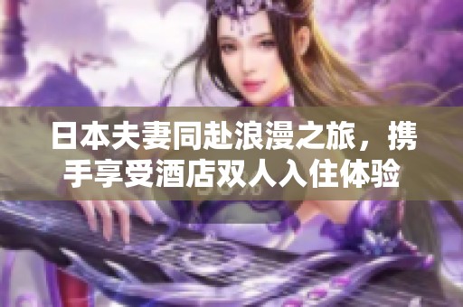 日本夫妻同赴浪漫之旅，攜手享受酒店雙人入住體驗(yàn)