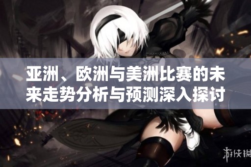 亞洲、歐洲與美洲比賽的未來(lái)走勢(shì)分析與預(yù)測(cè)深入探討