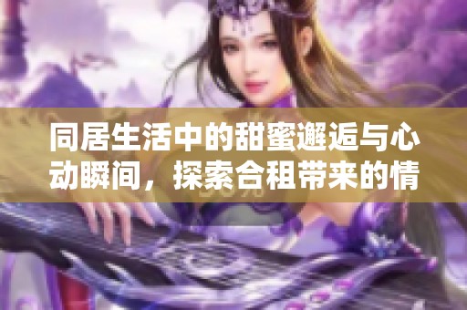 同居生活中的甜蜜邂逅與心動瞬間，探索合租帶來的情感紐帶