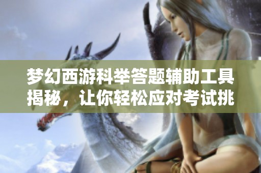 夢(mèng)幻西游科舉答題輔助工具揭秘，讓你輕松應(yīng)對(duì)考試挑戰(zhàn)