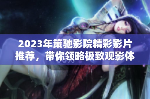 2023年策馳影院精彩影片推薦，帶你領(lǐng)略極致觀影體驗(yàn)