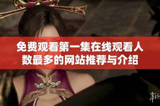 免費觀看第一集在線觀看人數(shù)最多的網(wǎng)站推薦與介紹