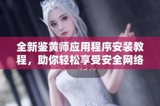 全新鑒黃師應(yīng)用程序安裝教程，助你輕松享受安全網(wǎng)絡(luò)環(huán)境