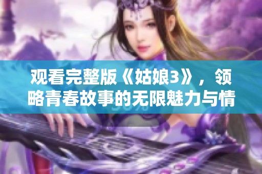 觀看完整版《姑娘3》，領(lǐng)略青春故事的無限魅力與情感深度
