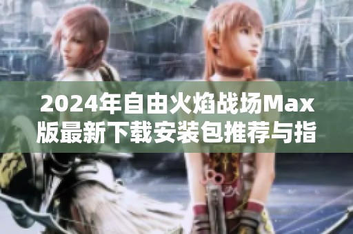 2024年自由火焰戰(zhàn)場(chǎng)Max版最新下載安裝包推薦與指南
