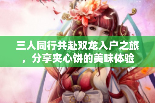 三人同行共赴雙龍入戶之旅，分享夾心餅的美味體驗(yàn)