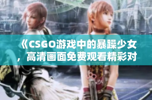 《CSGO游戲中的暴躁少女，高清畫(huà)面免費(fèi)觀看精彩對(duì)戰(zhàn)》