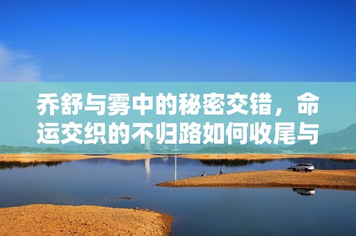 喬舒與霧中的秘密交錯(cuò)，命運(yùn)交織的不歸路如何收尾與結(jié)局
