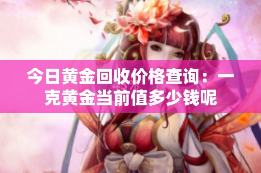 今日黃金回收價格查詢：一克黃金當(dāng)前值多少錢呢