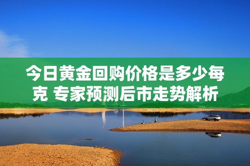 今日黃金回購價(jià)格是多少每克 專家預(yù)測后市走勢解析