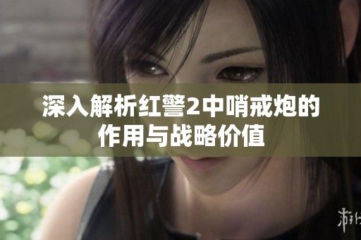 深入解析紅警2中哨戒炮的作用與戰(zhàn)略價值