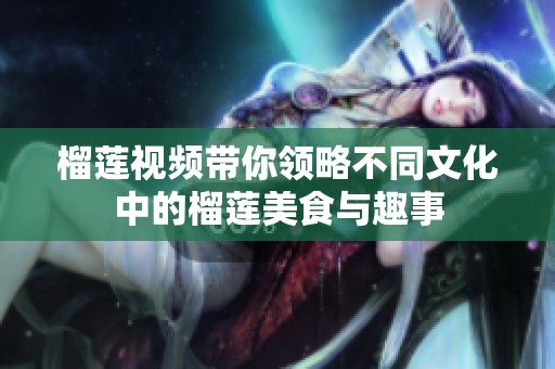 榴蓮視頻帶你領(lǐng)略不同文化中的榴蓮美食與趣事