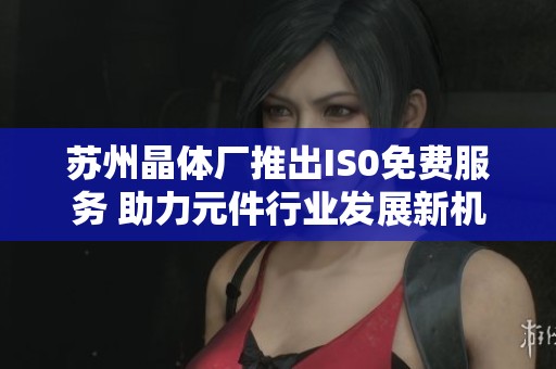 蘇州晶體廠推出IS0免費服務 助力元件行業(yè)發(fā)展新機遇