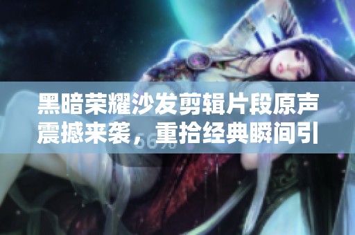 黑暗榮耀沙發(fā)剪輯片段原聲震撼來襲，重拾經(jīng)典瞬間引發(fā)熱議