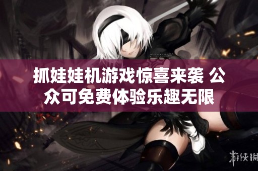 抓娃娃機(jī)游戲驚喜來襲 公眾可免費(fèi)體驗(yàn)樂趣無限