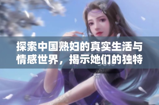 探索中國熟婦的真實生活與情感世界，揭示她們的獨特魅力與經(jīng)歷
