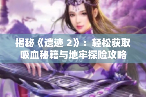 揭秘《遺跡 2》：輕松獲取吸血秘籍與地牢探險(xiǎn)攻略